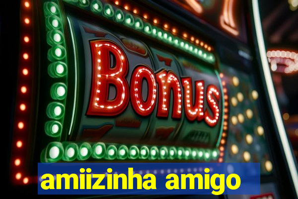 amiizinha amigo